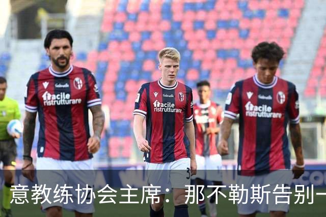 意教练协会主席：那不勒斯告别一位伟大教练，也迎来一位伟大教练